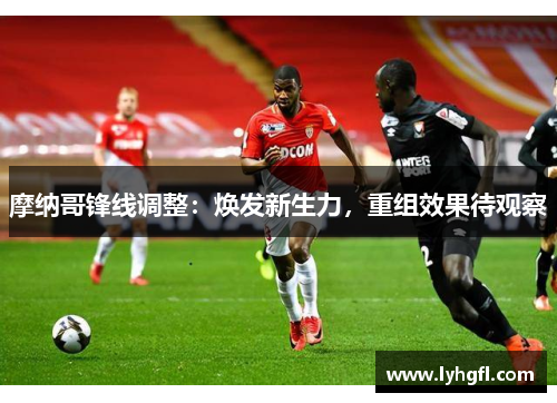 摩纳哥锋线调整：焕发新生力，重组效果待观察